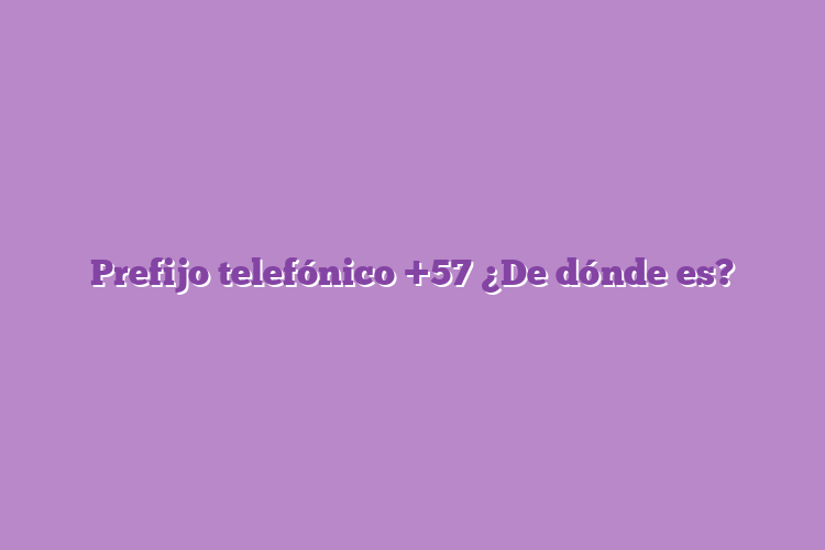 Prefijo telefónico +57 ¿De dónde es?